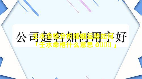 壬水命格分析婚姻运势如何「壬水命格什么意思 🐋 」